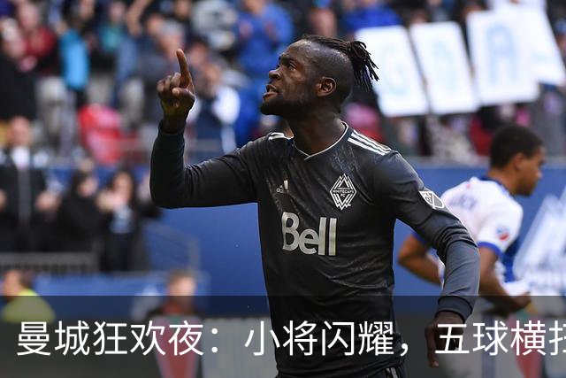 曼城狂欢夜：小将闪耀，五球横扫诺维奇！
